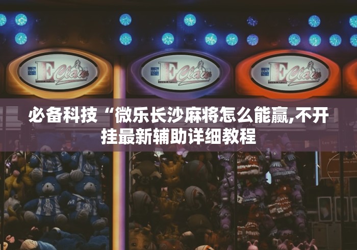 必备科技“微乐长沙麻将怎么能赢,不开挂最新辅助详细教程