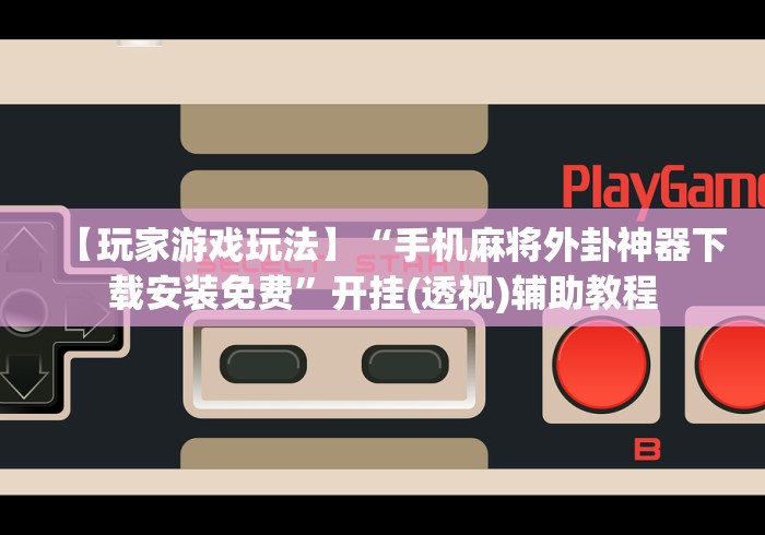 【玩家游戏玩法】“手机麻将外卦神器下载安装免费”开挂(透视)辅助教程