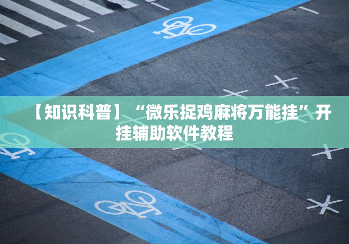 【知识科普】“微乐捉鸡麻将万能挂”开挂辅助软件教程