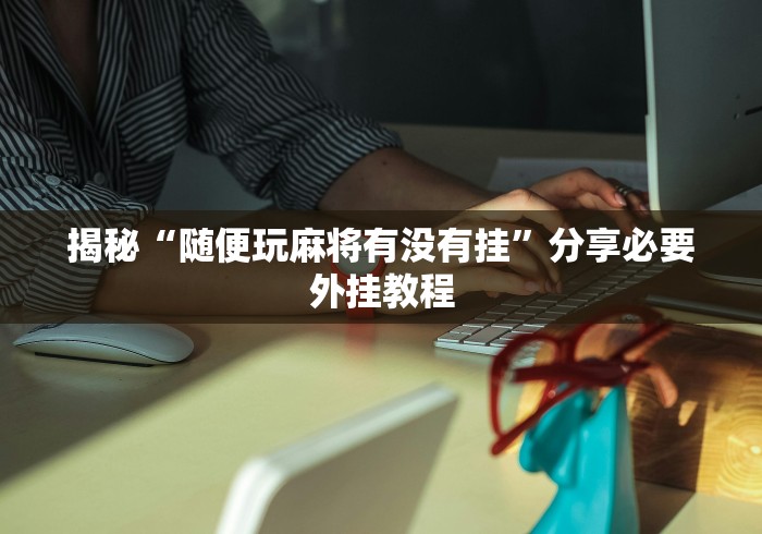 揭秘“随便玩麻将有没有挂”分享必要外挂教程
