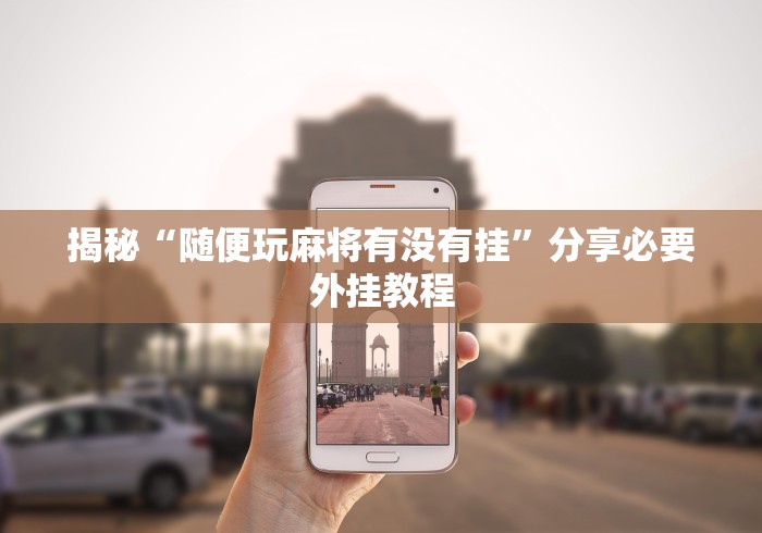 揭秘“随便玩麻将有没有挂”分享必要外挂教程
