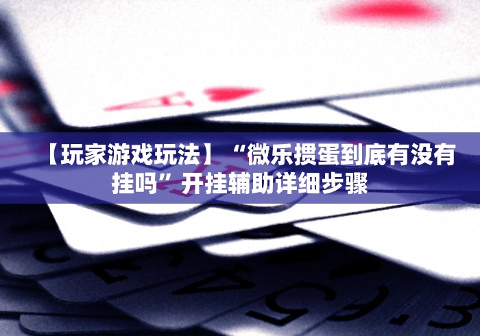 【玩家游戏玩法】“微乐掼蛋到底有没有挂吗”开挂辅助详细步骤