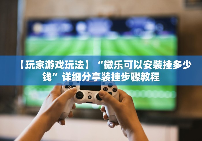 【玩家游戏玩法】“微乐可以安装挂多少钱	”详细分享装挂步骤教程