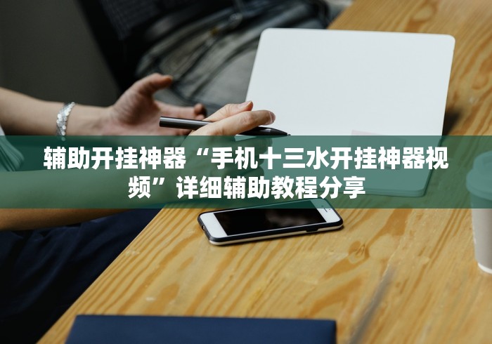 辅助开挂神器“手机十三水开挂神器视频”详细辅助教程分享