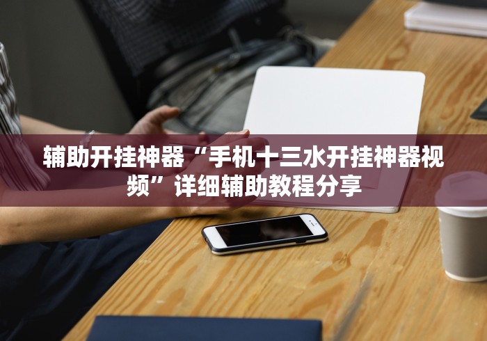 辅助开挂神器“手机十三水开挂神器视频”详细辅助教程分享