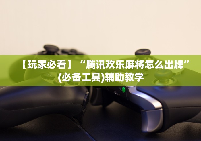 【玩家必看】“腾讯欢乐麻将怎么出牌”(必备工具)辅助教学
