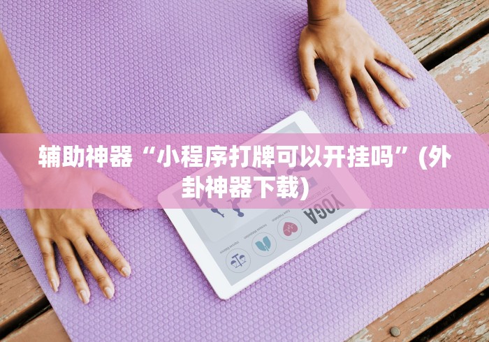 辅助神器“小程序打牌可以开挂吗”(外卦神器下载)