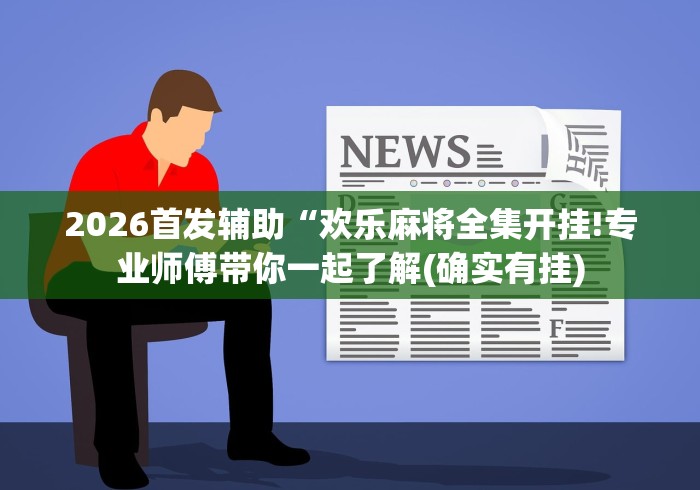 2026首发辅助“欢乐麻将全集开挂!专业师傅带你一起了解(确实有挂)