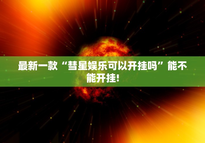 最新一款“彗星娱乐可以开挂吗	”能不能开挂!