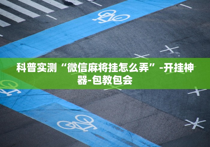 科普实测“微信麻将挂怎么弄”-开挂神器-包教包会