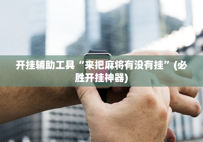 开挂辅助工具“来把麻将有没有挂”(必胜开挂神器)