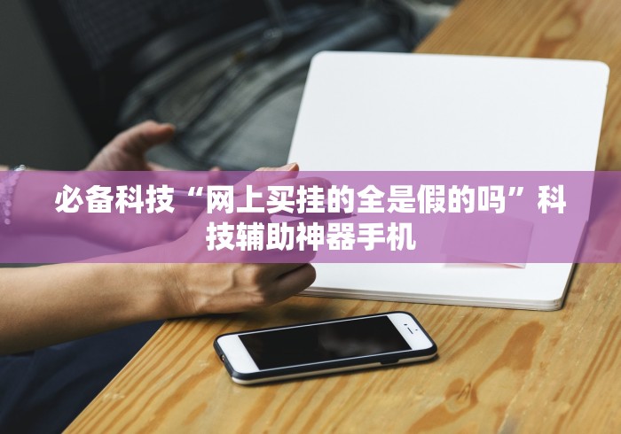必备科技“网上买挂的全是假的吗”科技辅助神器手机