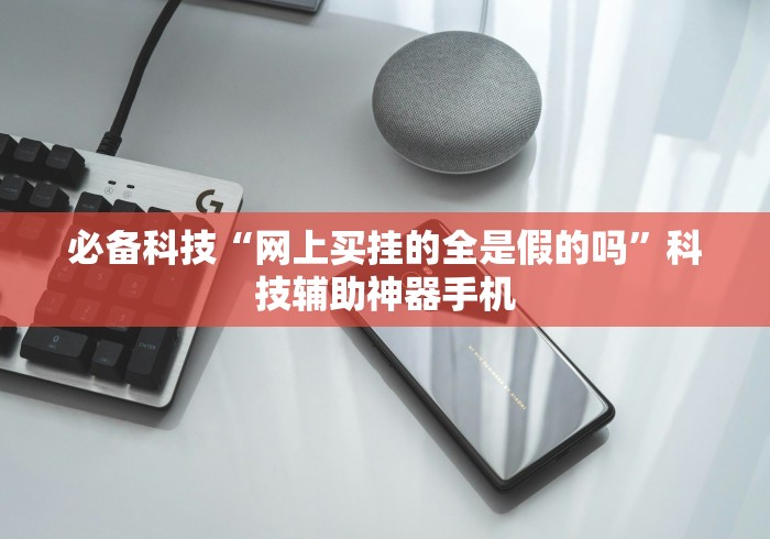 必备科技“网上买挂的全是假的吗”科技辅助神器手机