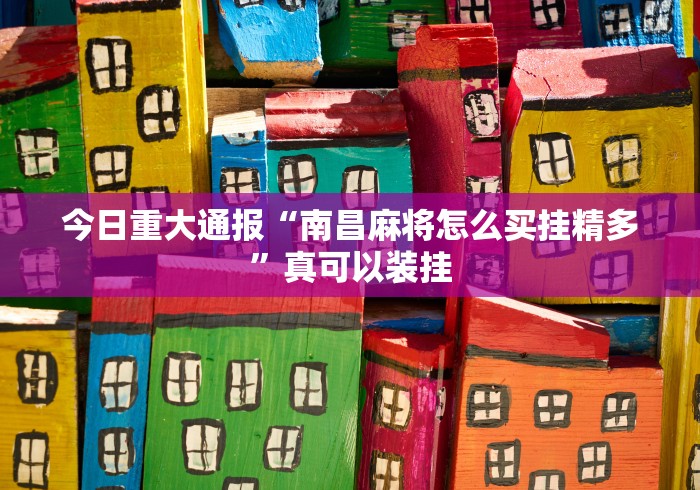 今日重大通报“南昌麻将怎么买挂精多”真可以装挂