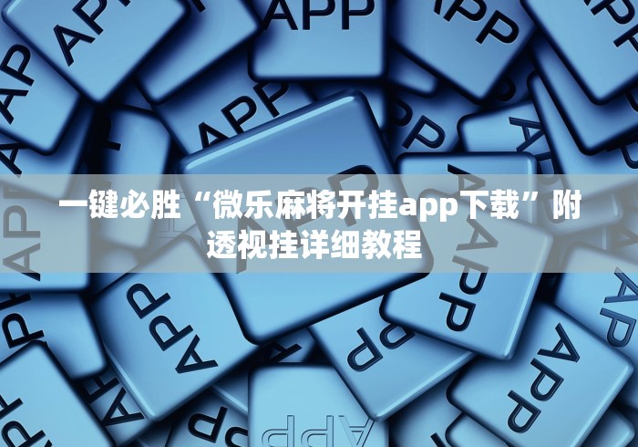 一键必胜“微乐麻将开挂app下载”附透视挂详细教程 