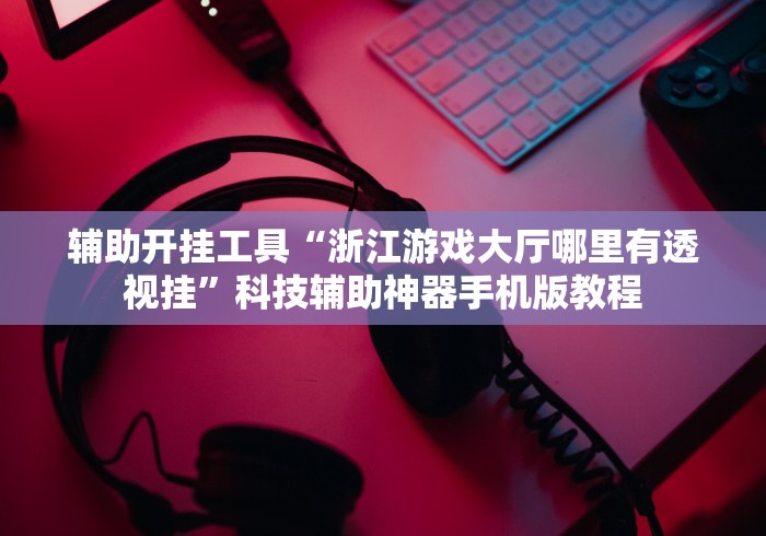 辅助开挂工具“浙江游戏大厅哪里有透视挂”科技辅助神器手机版教程