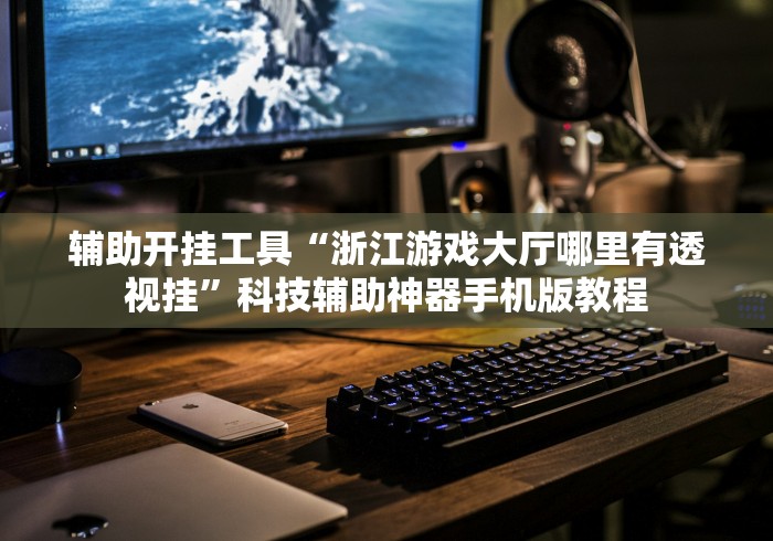 辅助开挂工具“浙江游戏大厅哪里有透视挂	”科技辅助神器手机版教程