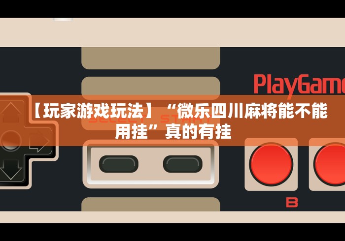 【玩家游戏玩法】“微乐四川麻将能不能用挂”真的有挂