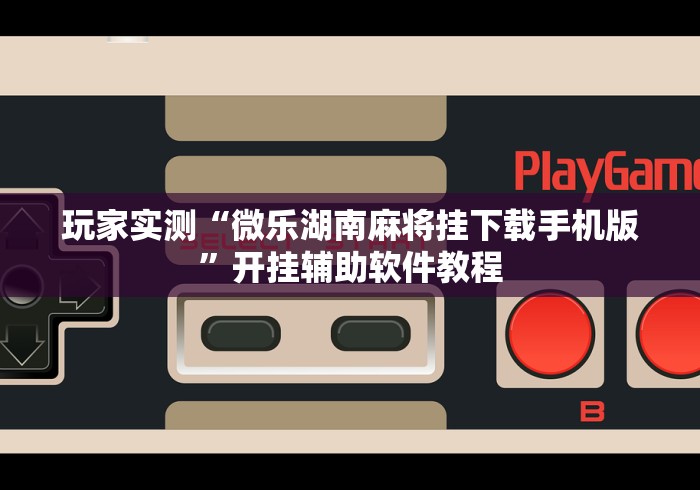 玩家实测“微乐湖南麻将挂下载手机版”开挂辅助软件教程
