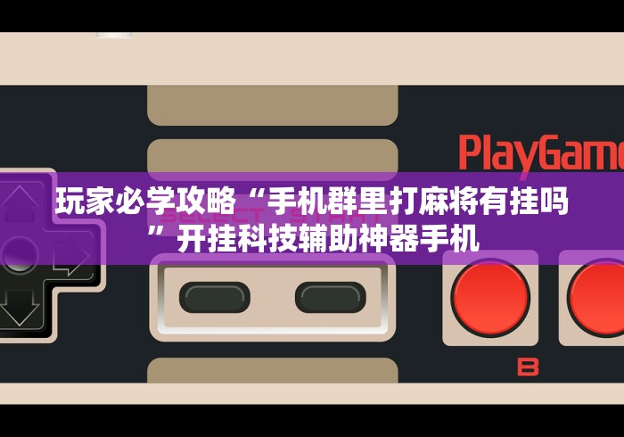 玩家必学攻略“手机群里打麻将有挂吗”开挂科技辅助神器手机