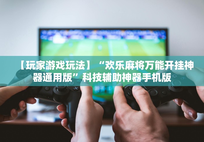 【玩家游戏玩法】“欢乐麻将万能开挂神器通用版”科技辅助神器手机版