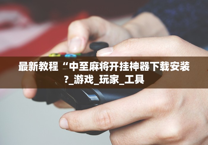 最新教程“中至麻将开挂神器下载安装?_游戏_玩家_工具 最新教程“中至麻将开挂神器下载安装?_游戏_玩家_工具