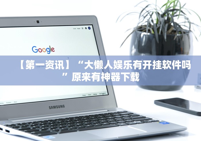 【第一资讯】“大懒人娱乐有开挂软件吗”原来有神器下载