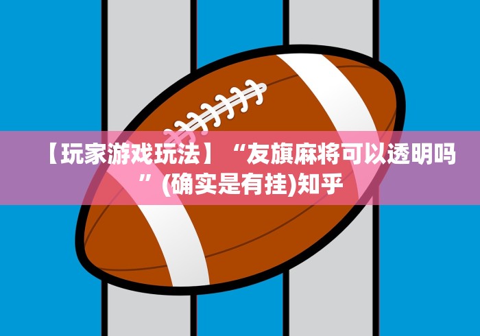 【玩家游戏玩法】“友旗麻将可以透明吗”(确实是有挂)知乎