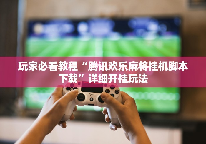 玩家必看教程“腾讯欢乐麻将挂机脚本下载	”详细开挂玩法