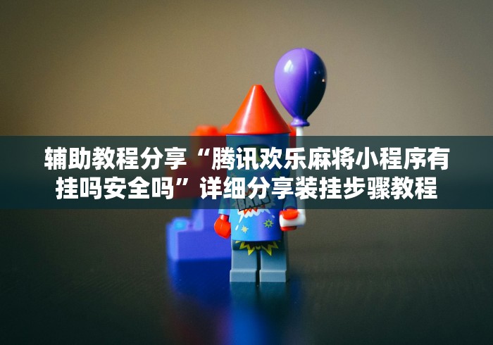辅助教程分享“腾讯欢乐麻将小程序有挂吗安全吗	”详细分享装挂步骤教程