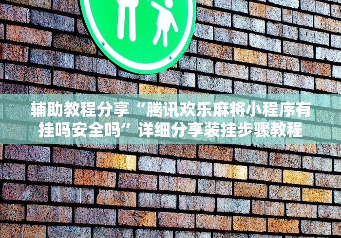 辅助教程分享“腾讯欢乐麻将小程序有挂吗安全吗”详细分享装挂步骤教程
