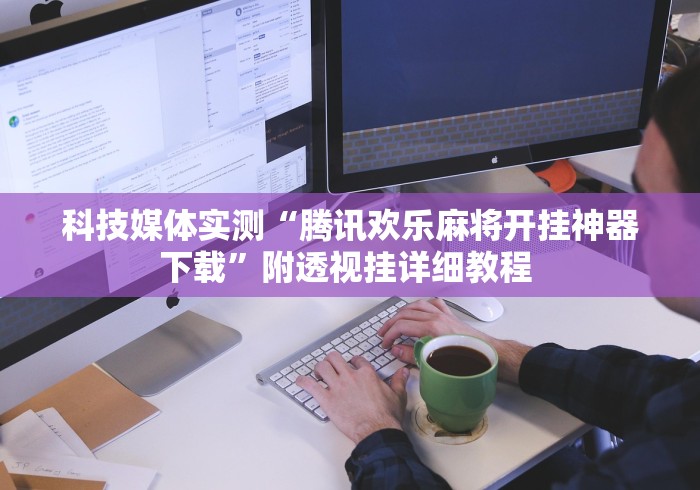 科技媒体实测“腾讯欢乐麻将开挂神器下载”附透视挂详细教程 