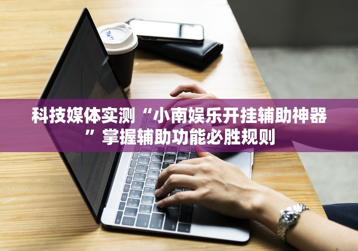 科技媒体实测“小南娱乐开挂辅助神器”掌握辅助功能必胜规则
