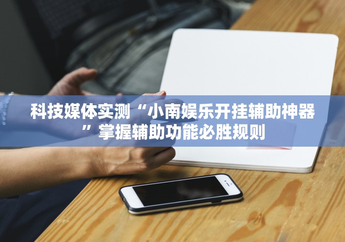 科技媒体实测“小南娱乐开挂辅助神器	”掌握辅助功能必胜规则