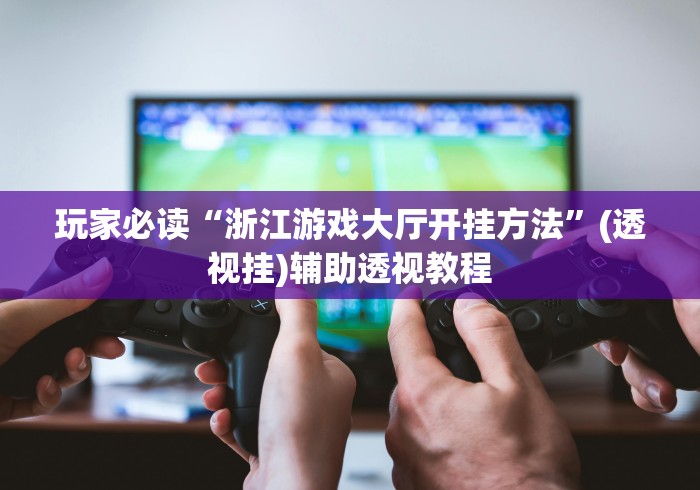 玩家必读“浙江游戏大厅开挂方法”(透视挂)辅助透视教程
