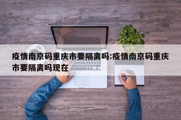 疫情南京码重庆市要隔离吗:疫情南京码重庆市要隔离吗现在